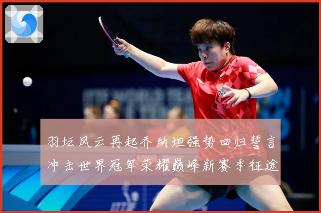 羽坛风云再起乔纳坦强势回归誓言冲击世界冠军荣耀巅峰新赛季征途解析：最新赛事动态与深度分析