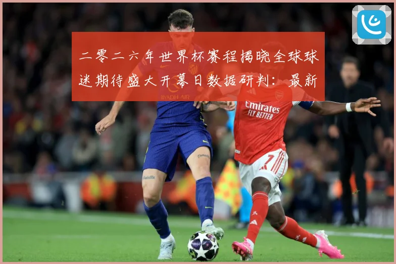 二零二六年世界杯赛程揭晓全球球迷期待盛大开幕日数据研判：最新赛事动态与深度分析