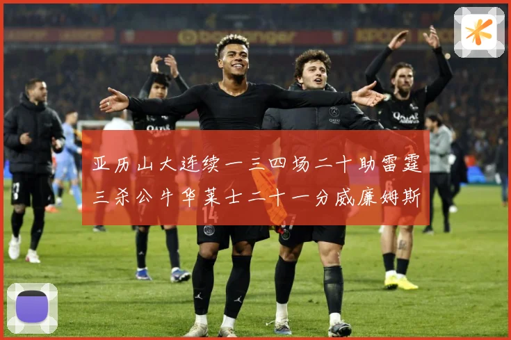 亚历山大连续一三四场二十助雷霆三杀公牛华莱士二十一分威廉姆斯赛场复盘：最新赛事动态与深度分析