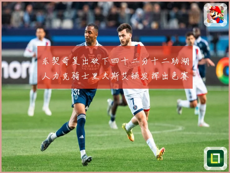 东契奇复出砍下四十二分十二助湖人力克骑士里夫斯艾顿发挥出色赛场复盘：最新赛事动态与深度分析