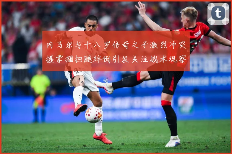 内马尔与十八岁传奇之子激烈冲突握掌掴扫腿绊倒引发关注战术观察：最新赛事动态与深度分析