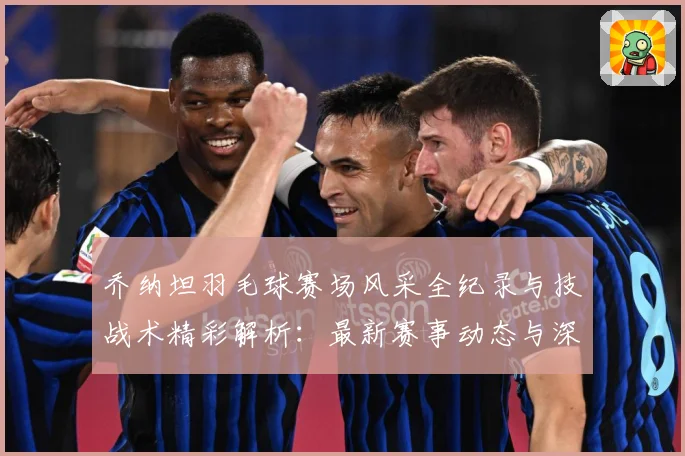 乔纳坦羽毛球赛场风采全纪录与技战术精彩解析：最新赛事动态与深度分析
