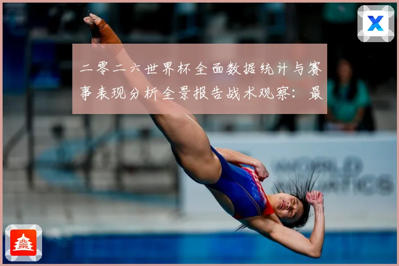 二零二六世界杯全面数据统计与赛事表现分析全景报告战术观察：最新赛事动态与深度分析
