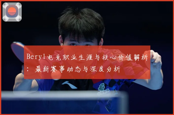 Beryl电竞职业生涯与核心价值解析：最新赛事动态与深度分析