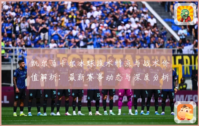 凯尔马卡尔冰球技术特点与战术价值解析：最新赛事动态与深度分析