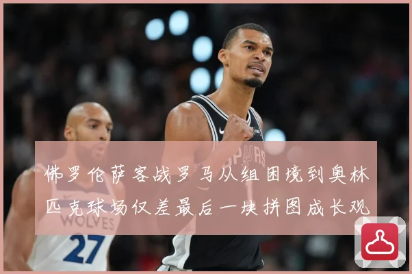 佛罗伦萨客战罗马从组困境到奥林匹克球场仅差最后一块拼图成长观察：最新赛事动态与深度分析