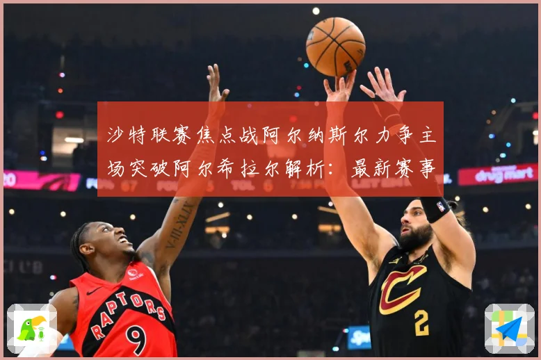 沙特联赛焦点战阿尔纳斯尔力争主场突破阿尔希拉尔解析：最新赛事动态与深度分析