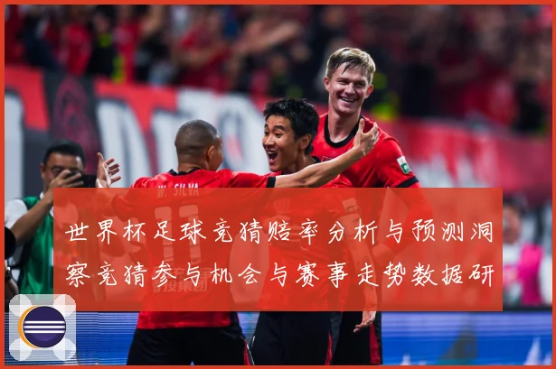 世界杯足球竞猜赔率分析与预测洞察竞猜参与机会与赛事走势数据研判：最新赛事动态与深度分析