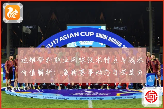达维登科职业网球技术特点与战术价值解析：最新赛事动态与深度分析