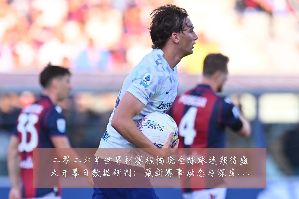 二零二六年世界杯赛程揭晓全球球迷期待盛大开幕日数据研判:最新赛事动态与深度分析