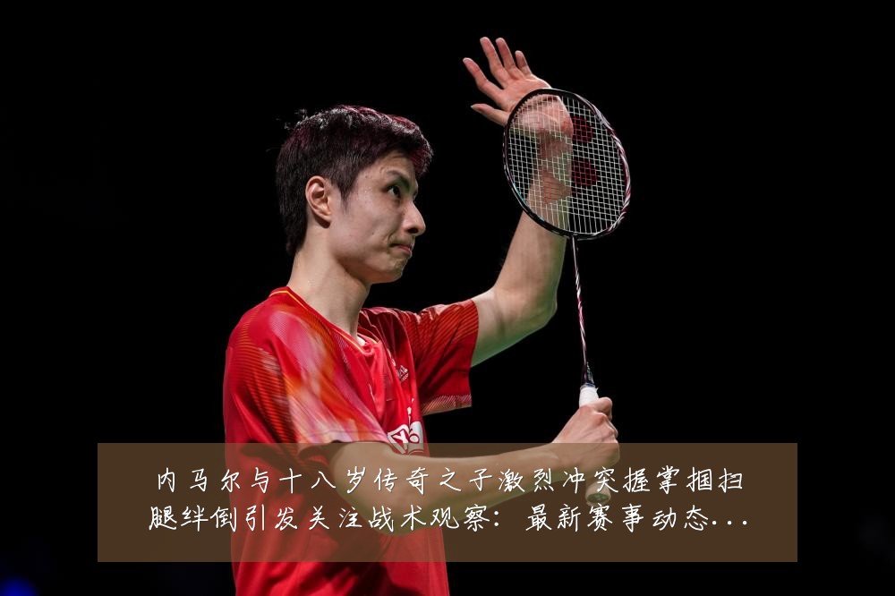 内马尔与十八岁传奇之子激烈冲突握掌掴扫腿绊倒引发关注战术观察：最新赛事动态与深度分析