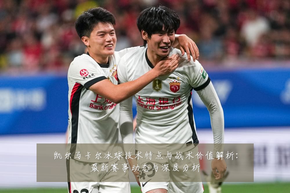 凯尔马卡尔冰球技术特点与战术价值解析:最新赛事动态与深度分析
