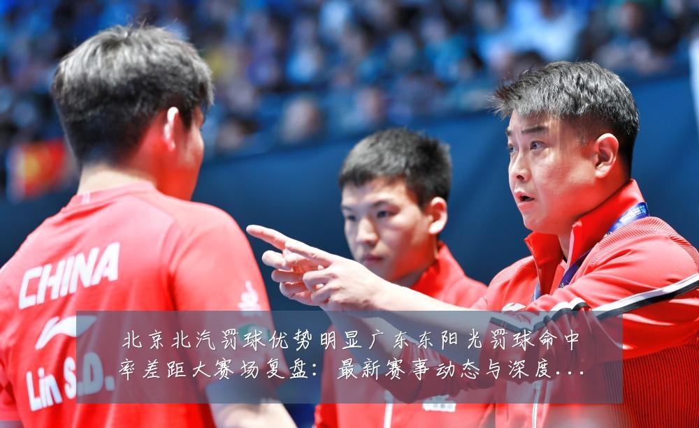 北京北汽罚球优势明显广东东阳光罚球命中率差距大赛场复盘:最新赛事动态与深度分析