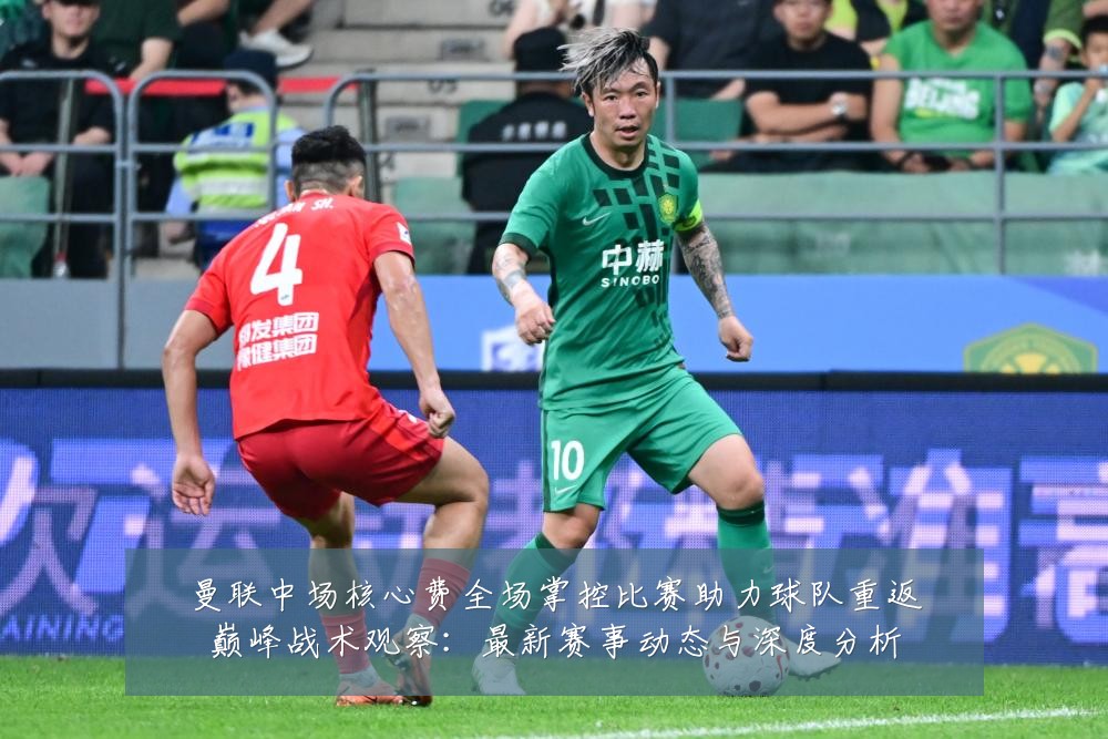 曼联中场核心费全场掌控比赛助力球队重返巅峰战术观察：最新赛事动态与深度分析