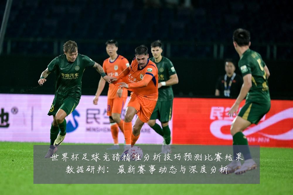 世界杯足球竞猜精准分析技巧预测比赛结果数据研判:最新赛事动态与深度分析
