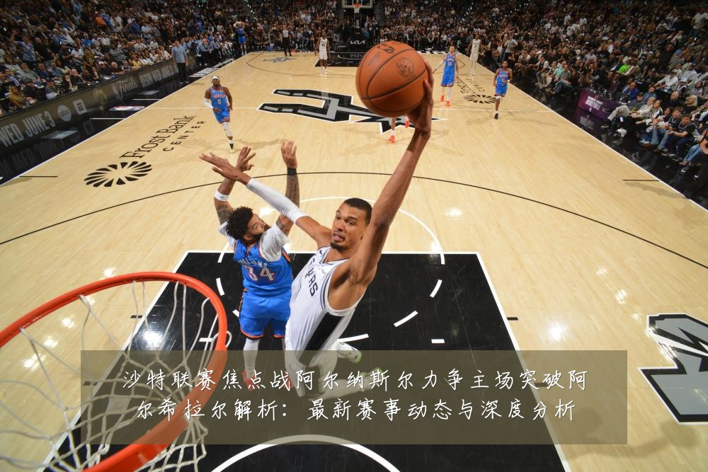 沙特联赛焦点战阿尔纳斯尔力争主场突破阿尔希拉尔解析:最新赛事动态与深度分析