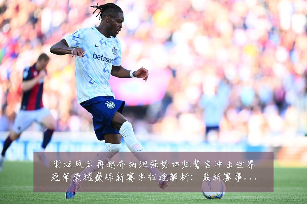 羽坛风云再起乔纳坦强势回归誓言冲击世界冠军荣耀巅峰新赛季征途解析：最新赛事动态与深度分析