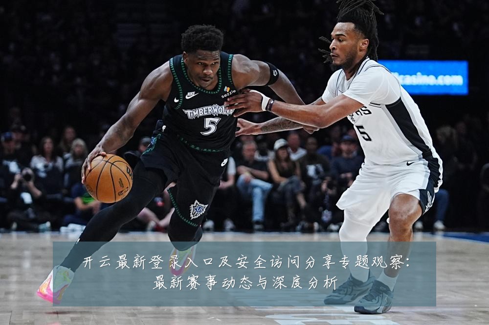 开云最新登录入口及安全访问分享专题观察：最新赛事动态与深度分析