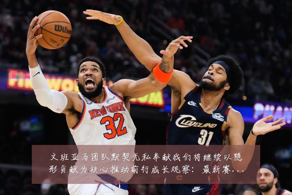 文班亚马团队默契无私奉献我们将继续以隐形贡献为核心推动前行成长观察：最新赛事动态与深度分析
