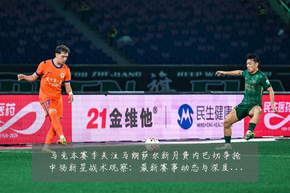 马竞本赛季关注马朗萨尔新月费内巴切争抢中场新星战术观察:最新赛事动态与深度分析