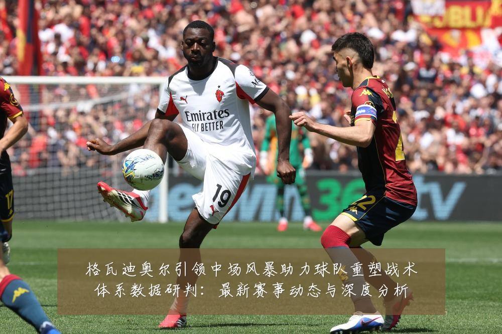 格瓦迪奥尔引领中场风暴助力球队重塑战术体系数据研判:最新赛事动态与深度分析