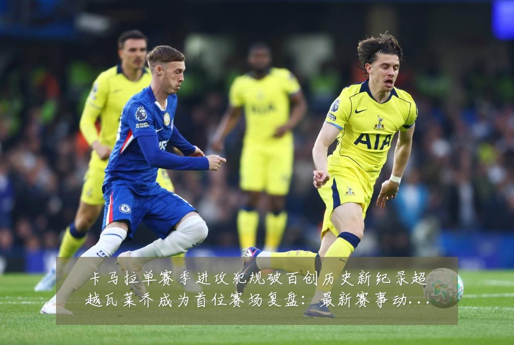 卡马拉单赛季进攻犯规破百创历史新纪录超越瓦莱乔成为首位赛场复盘:最新赛事动态与深度分析