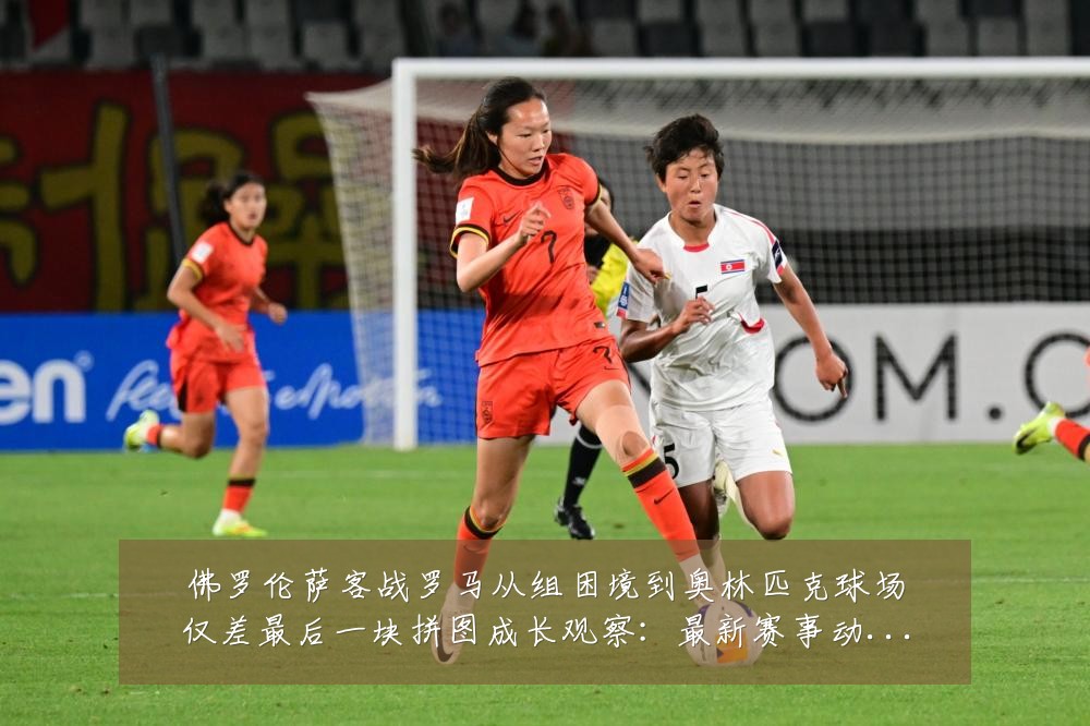 佛罗伦萨客战罗马从组困境到奥林匹克球场仅差最后一块拼图成长观察:最新赛事动态与深度分析