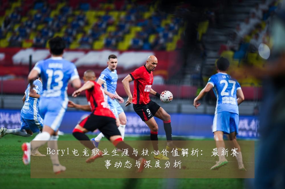Beryl电竞职业生涯与核心价值解析:最新赛事动态与深度分析
